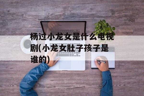 杨过小龙女是什么电视剧(小龙女肚子孩子是谁的)-第1张图片-