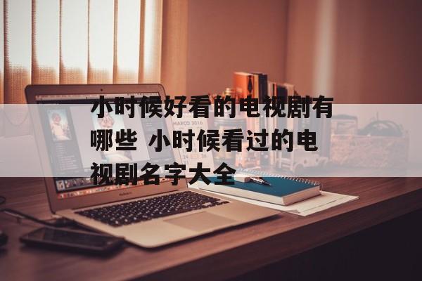小时候好看的电视剧有哪些 小时候看过的电视剧名字大全-第1张图片-
