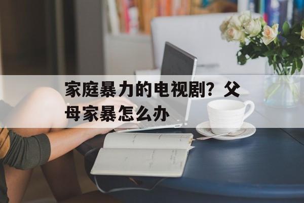 家庭暴力的电视剧？父母家暴怎么办-第1张图片-