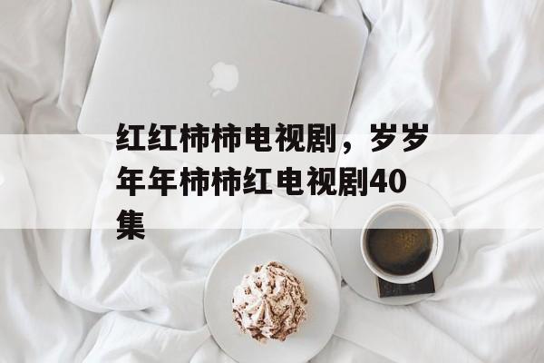 红红柿柿电视剧，岁岁年年柿柿红电视剧40集-第1张图片-