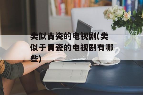 类似青瓷的电视剧(类似于青瓷的电视剧有哪些)-第1张图片-