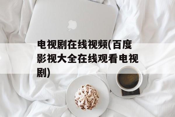 电视剧在线视频(百度影视大全在线观看电视剧)-第1张图片-