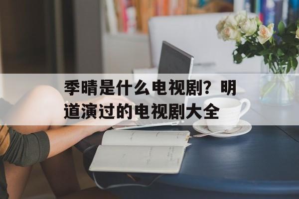 季晴是什么电视剧？明道演过的电视剧大全-第1张图片-