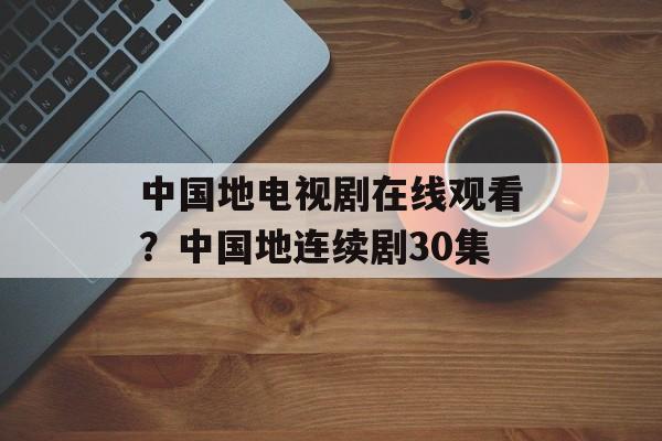 中国地电视剧在线观看？中国地连续剧30集-第1张图片-