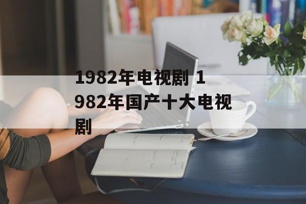 1982年电视剧 1982年国产十大电视剧-第1张图片-
