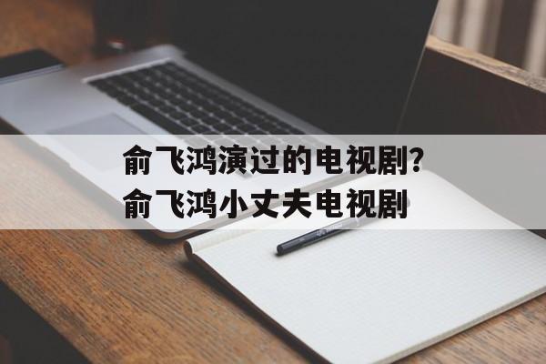 俞飞鸿演过的电视剧？俞飞鸿小丈夫电视剧-第1张图片-