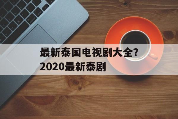 最新泰国电视剧大全？2020最新泰剧-第1张图片-