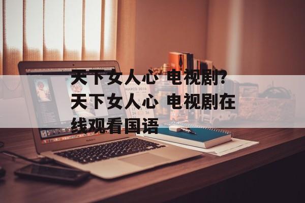 天下女人心 电视剧？天下女人心 电视剧在线观看国语-第1张图片-