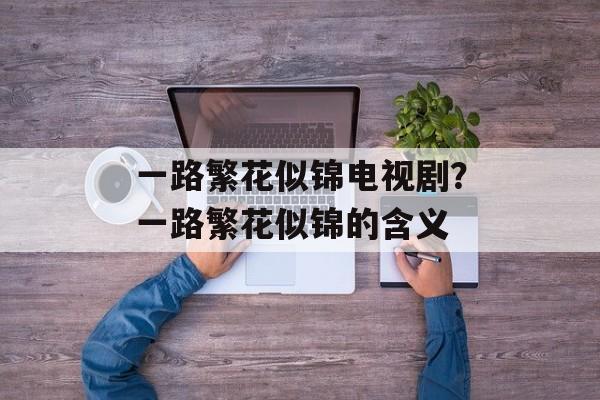 一路繁花似锦电视剧？一路繁花似锦的含义-第1张图片-