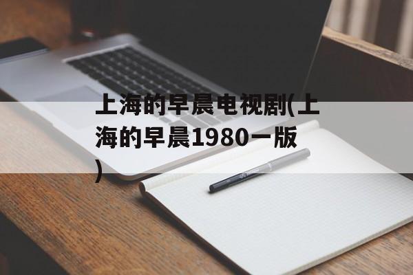 上海的早晨电视剧(上海的早晨1980一版)-第1张图片-