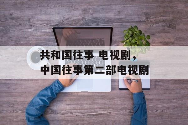 共和国往事 电视剧，中国往事第二部电视剧-第1张图片-