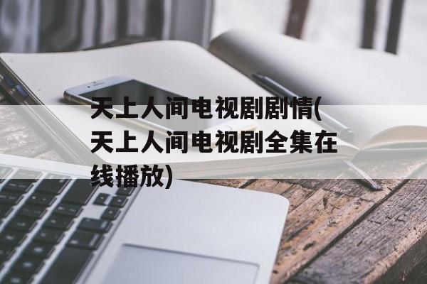 天上人间电视剧剧情(天上人间电视剧全集在线播放)-第1张图片-