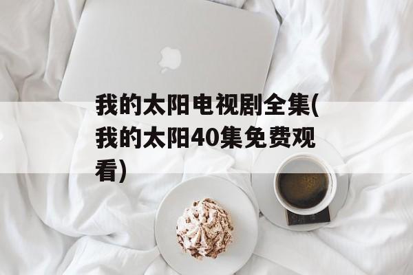 我的太阳电视剧全集(我的太阳40集免费观看)-第1张图片-