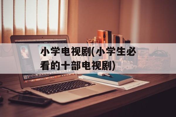小学电视剧(小学生必看的十部电视剧)-第1张图片-