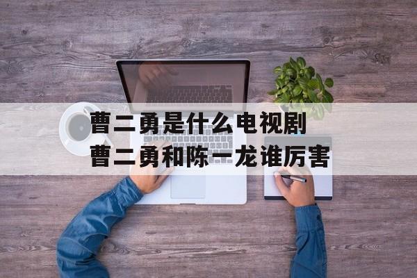 曹二勇是什么电视剧 曹二勇和陈一龙谁厉害-第1张图片-