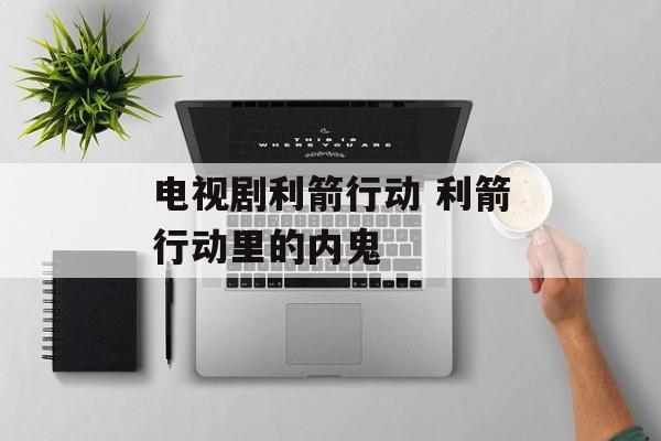 电视剧利箭行动 利箭行动里的内鬼-第1张图片-