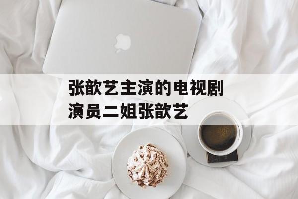 张歆艺主演的电视剧 演员二姐张歆艺-第1张图片-