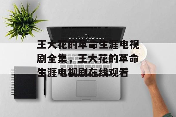王大花的革命生涯电视剧全集，王大花的革命生涯电视剧在线观看-第1张图片-