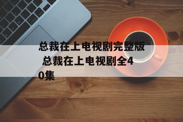 总裁在上电视剧完整版 总裁在上电视剧全40集-第1张图片-