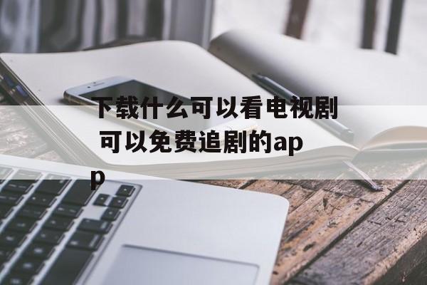 下载什么可以看电视剧 可以免费追剧的app-第1张图片-