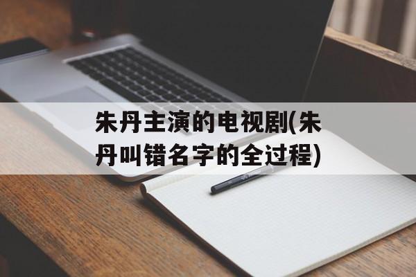 朱丹主演的电视剧(朱丹叫错名字的全过程)-第1张图片-