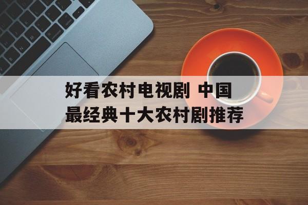 好看农村电视剧 中国最经典十大农村剧推荐-第1张图片-