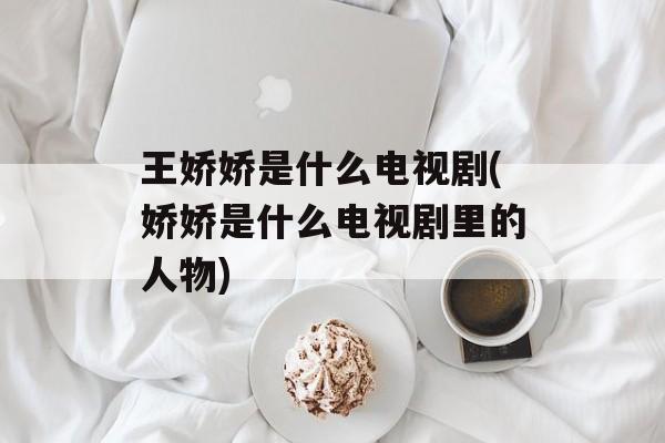 王娇娇是什么电视剧(娇娇是什么电视剧里的人物)-第1张图片-