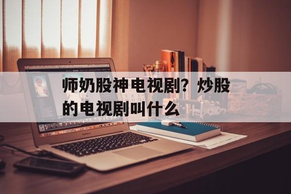 师奶股神电视剧？炒股的电视剧叫什么-第1张图片-