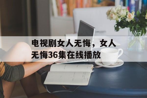 电视剧女人无悔，女人无悔36集在线播放-第1张图片-