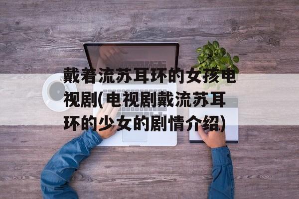 戴着流苏耳环的女孩电视剧(电视剧戴流苏耳环的少女的剧情介绍)-第1张图片-