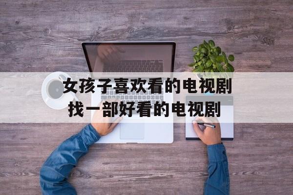 女孩子喜欢看的电视剧 找一部好看的电视剧-第1张图片-