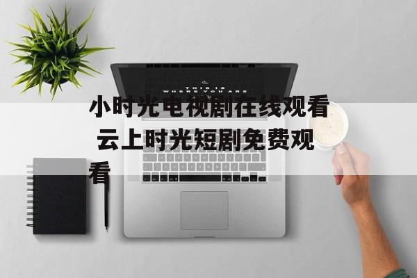 小时光电视剧在线观看 云上时光短剧免费观看-第1张图片-