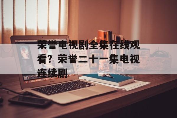 荣誉电视剧全集在线观看？荣誉二十一集电视连续剧-第1张图片-