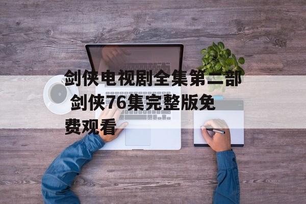 剑侠电视剧全集第二部 剑侠76集完整版免费观看-第1张图片-