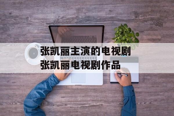 张凯丽主演的电视剧 张凯丽电视剧作品-第1张图片-