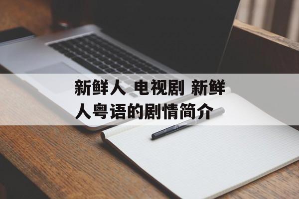 新鲜人 电视剧 新鲜人粤语的剧情简介-第1张图片-