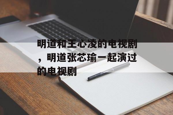 明道和王心凌的电视剧，明道张芯瑜一起演过的电视剧-第1张图片-