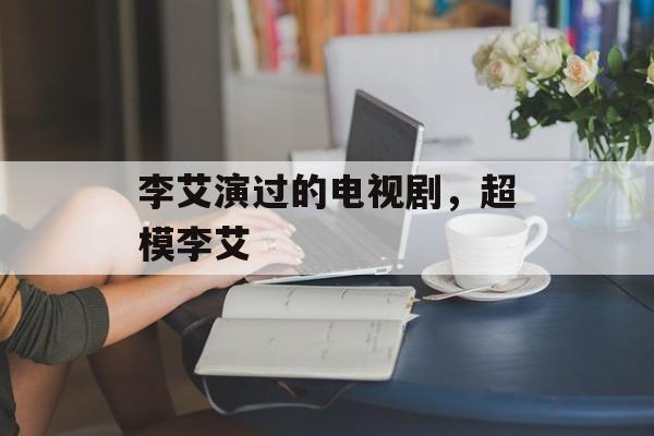 李艾演过的电视剧，超模李艾-第1张图片-