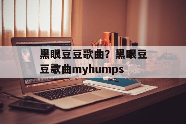 黑眼豆豆歌曲？黑眼豆豆歌曲myhumps-第1张图片-
