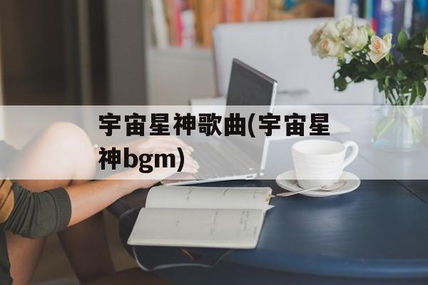 宇宙星神歌曲(宇宙星神bgm)-第1张图片-