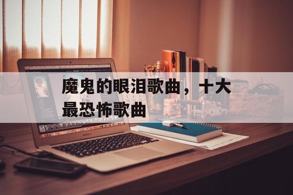 魔鬼的眼泪歌曲，十大最恐怖歌曲-第1张图片-