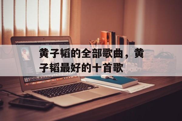 黄子韬的全部歌曲，黄子韬最好的十首歌-第1张图片-