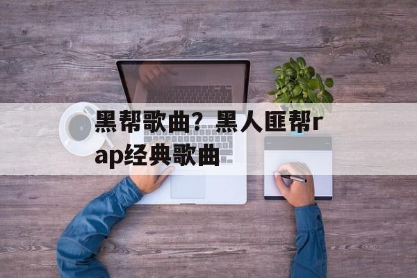 黑帮歌曲？黑人匪帮rap经典歌曲-第1张图片-