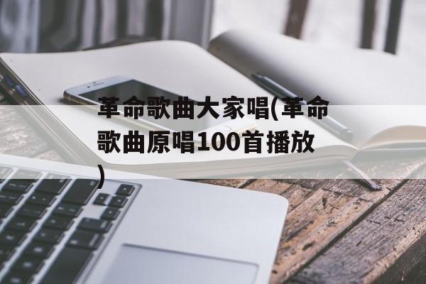 革命歌曲大家唱(革命歌曲原唱100首播放)-第1张图片-