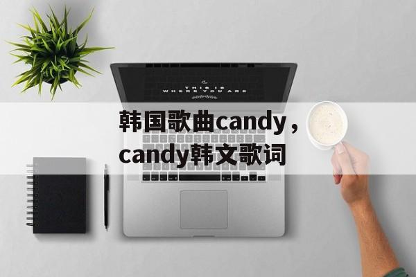 韩国歌曲candy，candy韩文歌词-第1张图片-