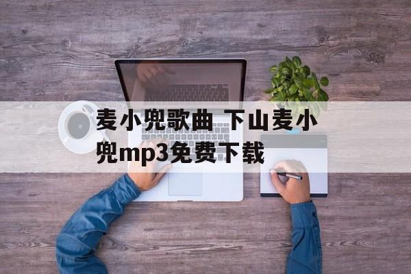 麦小兜歌曲 下山麦小兜mp3免费下载-第1张图片-