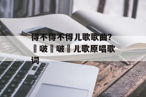 得不得不得儿歌歌曲？嘚啵嘚啵嘚儿歌原唱歌词-第1张图片-