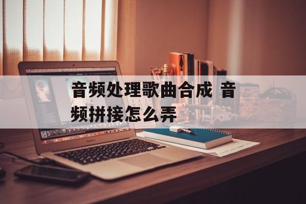 音频处理歌曲合成 音频拼接怎么弄-第1张图片-