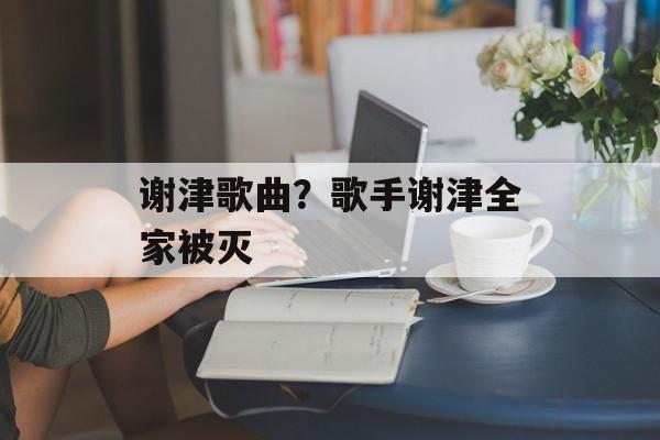 谢津歌曲？歌手谢津全家被灭-第1张图片-