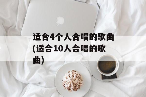 适合4个人合唱的歌曲(适合10人合唱的歌曲)-第1张图片-